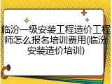 临汾一级安装工程造价工程师怎么报名培训费用(临汾安装造价培训)