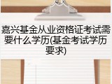 嘉兴基金从业资格证考试需要什么学历(基金考试学历要求)