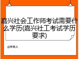 嘉兴社会工作师考试需要什么学历(嘉兴社工考试学历要求)