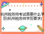 杭州税务师考试需要什么学历(杭州税务师学历要求)