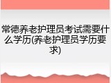 常德养老护理员考试需要什么学历(养老护理员学历要求)