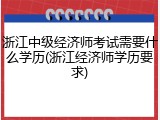 浙江中级经济师考试需要什么学历(浙江经济师学历要求)