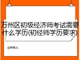万州区初级经济师考试需要什么学历(初经师学历要求)