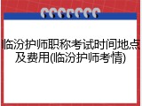 临汾护师职称考试时间地点及费用(临汾护师考情)