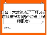 烟台土木建筑监理工程师证在哪里报考(烟台监理工程师报考)
