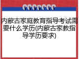 内蒙古家庭教育指导考试需要什么学历(内蒙古家教指导学历要求)