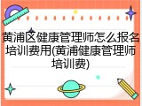 黄浦区健康管理师怎么报名培训费用(黄浦健康管理师培训费)