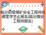 临汾初级煤矿安全工程师在哪里学怎么报名(临汾煤安工程师报名)