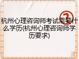 杭州心理咨询师考试需要什么学历(杭州心理咨询师学历要求)