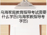 乌海家庭教育指导考试需要什么学历(乌海家教指导考学历)