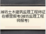 潍坊土木建筑监理工程师证在哪里报考(潍坊监理工程师报考)