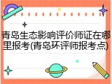 青岛生态影响评价师证在哪里报考(青岛环评师报考点)
