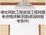 德宏民航工程咨询工程师报考资格详解(民航咨询师报考条件)