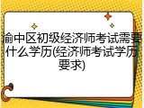 渝中区初级经济师考试需要什么学历(经济师考试学历要求)
