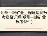朔州一级矿业工程建造师报考资格详解(朔州一建矿业报考条件)
