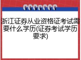 浙江证券从业资格证考试需要什么学历(证券考试学历要求)