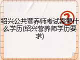 绍兴公共营养师考试需要什么学历(绍兴营养师学历要求)