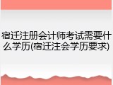 宿迁注册会计师考试需要什么学历(宿迁注会学历要求)