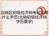 北碚区初级经济师考试需要什么学历(北碚初级经济师学历要求)