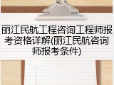丽江民航工程咨询工程师报考资格详解(丽江民航咨询师报考条件)