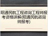 昭通民航工程咨询工程师报考资格详解(昭通民航咨询师报考)