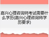 嘉兴心理咨询师考试需要什么学历(嘉兴心理咨询师学历要求)