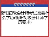 衡阳初级会计师考试需要什么学历(衡阳初级会计师学历要求)
