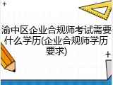 渝中区企业合规师考试需要什么学历(企业合规师学历要求)