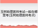 玉树助理医师考试一般在哪里考(玉树助理医师考点)