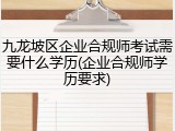 九龙坡区企业合规师考试需要什么学历(企业合规师学历要求)