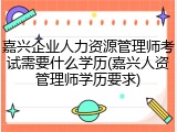 嘉兴企业人力资源管理师考试需要什么学历(嘉兴人资管理师学历要求)