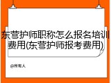 东营护师职称怎么报名培训费用(东营护师报考费用)