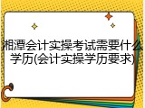 湘潭会计实操考试需要什么学历(会计实操学历要求)