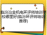 临汾冶金机电环评师培训学校哪里好(临汾环评师培训推荐)