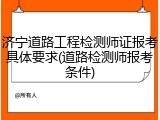 济宁道路工程检测师证报考具体要求(道路检测师报考条件)