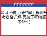 普洱民航工程咨询工程师报考资格详解(民航工程师报考条件)