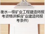 衡水一级矿业工程建造师报考资格详解(矿业建造师报考条件)