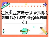 辽源执业药师考试培训机构哪里找(辽源执业药师培训点)
