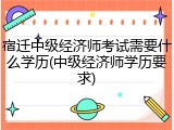 宿迁中级经济师考试需要什么学历(中级经济师学历要求)