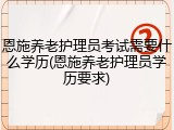 恩施养老护理员考试需要什么学历(恩施养老护理员学历要求)