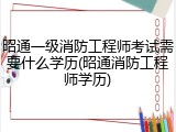 昭通一级消防工程师考试需要什么学历(昭通消防工程师学历)