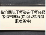 临沧民航工程咨询工程师报考资格详解(临沧民航咨询报考条件)