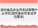 湖州食品安全员考试需要什么学历(湖州食安员考试学历要求)