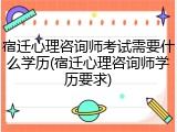 宿迁心理咨询师考试需要什么学历(宿迁心理咨询师学历要求)