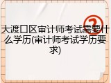 大渡口区审计师考试需要什么学历(审计师考试学历要求)