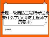 大理一级消防工程师考试需要什么学历(消防工程师学历要求)