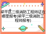梁平区二级消防工程师证在哪里报考(梁平二级消防工程师报考)