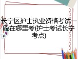 长宁区护士执业资格考试一般在哪里考(护士考试长宁考点)