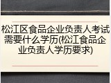 松江区食品企业负责人考试需要什么学历(松江食品企业负责人学历要求)