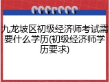 九龙坡区初级经济师考试需要什么学历(初级经济师学历要求)